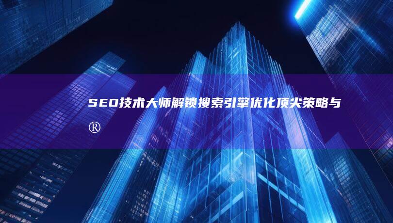 SEO技术大师：解锁搜索引擎优化顶尖策略与实战技巧