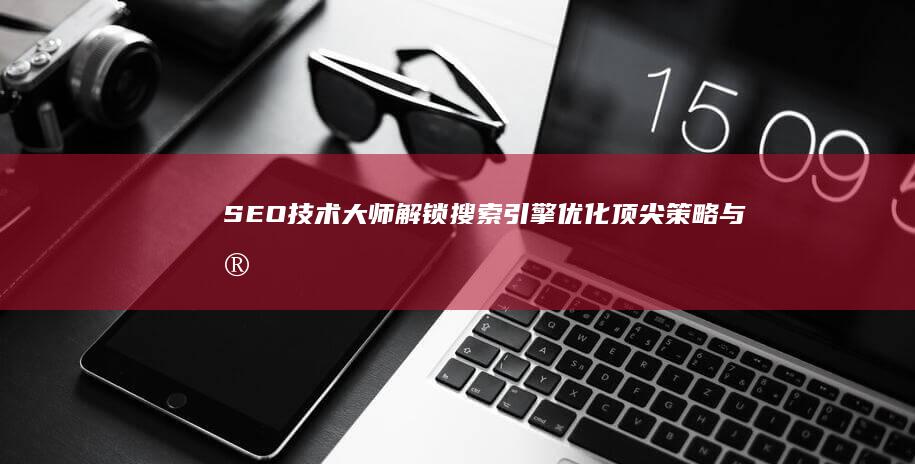 SEO技术大师：解锁搜索引擎优化顶尖策略与实战技巧