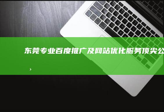 东莞专业百度推广及网站优化服务顶尖公司